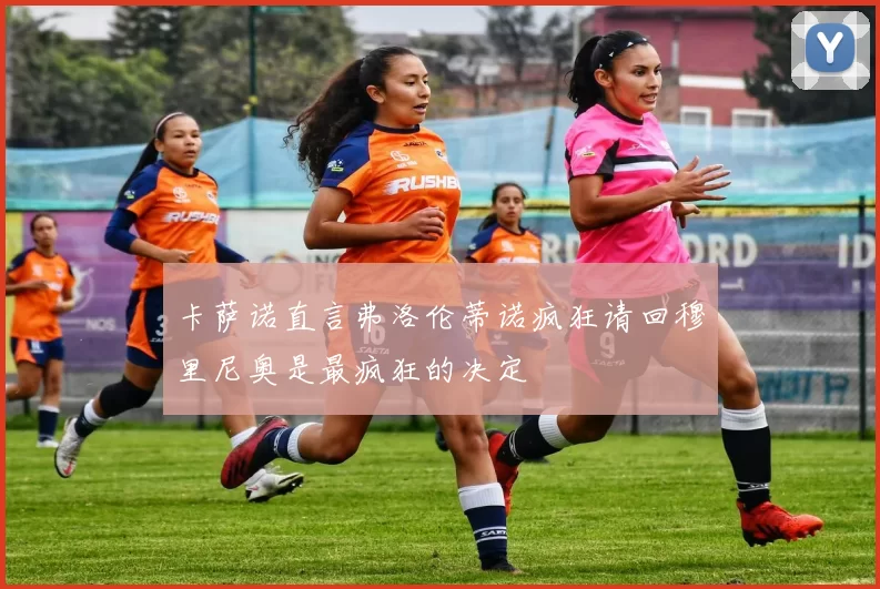 卡萨诺直言弗洛伦蒂诺疯狂请回穆里尼奥是最疯狂的决定