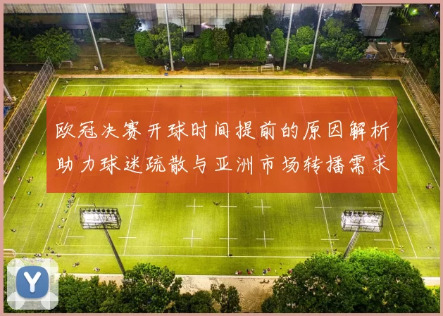 欧冠决赛开球时间提前的原因解析助力球迷疏散与亚洲市场转播需求