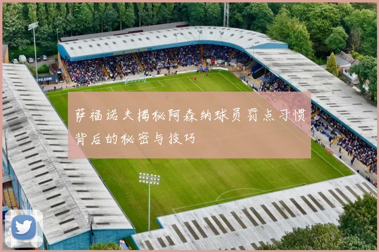 萨福诺夫揭秘阿森纳球员罚点习惯背后的秘密与技巧