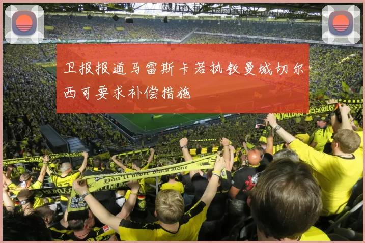 卫报报道马雷斯卡若执教曼城切尔西可要求补偿措施