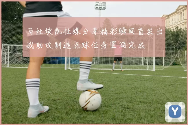 马杜埃凯社媒分享精彩瞬间首发出战助攻制造点球任务圆满完成