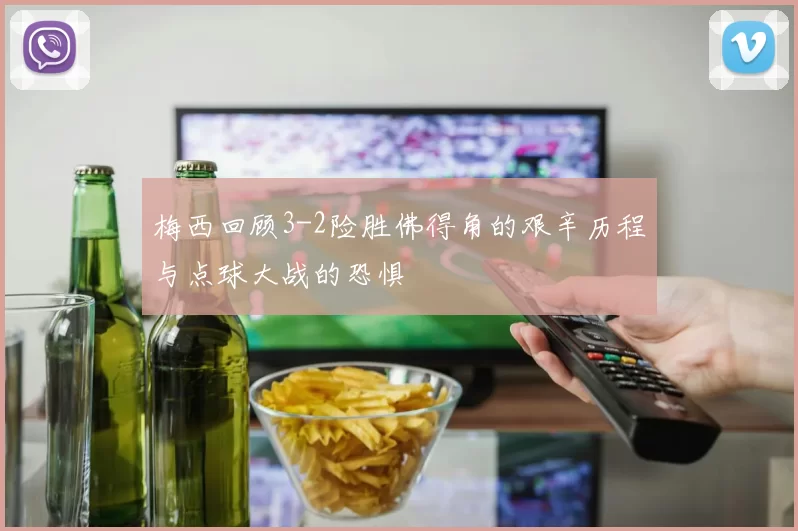 梅西回顾3-2险胜佛得角的艰辛历程与点球大战的恐惧