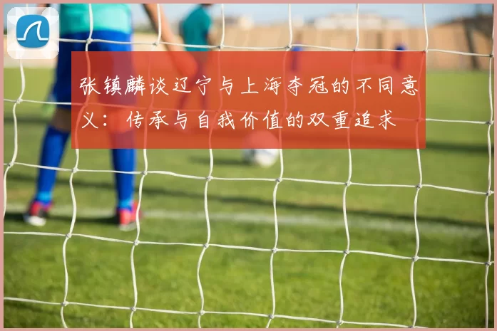 张镇麟谈辽宁与上海夺冠的不同意义：传承与自我价值的双重追求