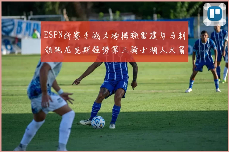 ESPN新赛季战力榜揭晓雷霆与马刺领跑尼克斯强势第三骑士湖人火箭表现不俗
