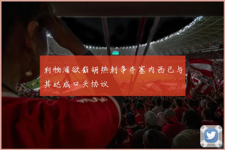 利物浦欲截胡热刺争夺塞内西已与其达成口头协议