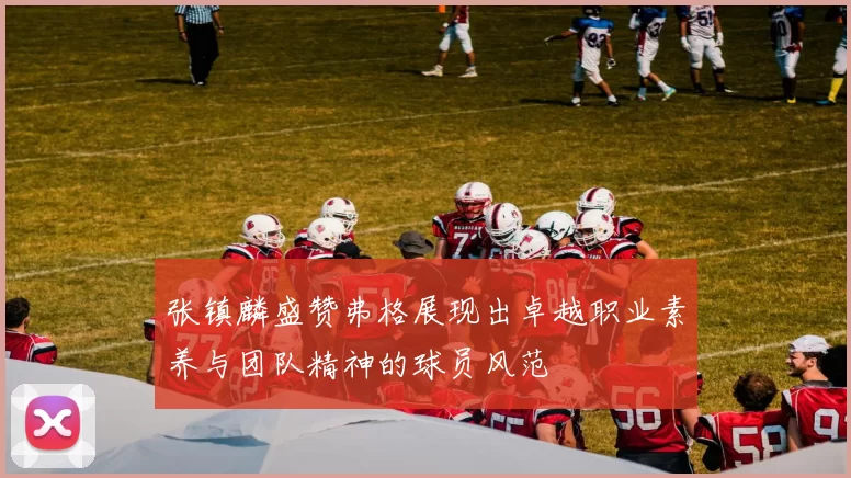 张镇麟盛赞弗格展现出卓越职业素养与团队精神的球员风范