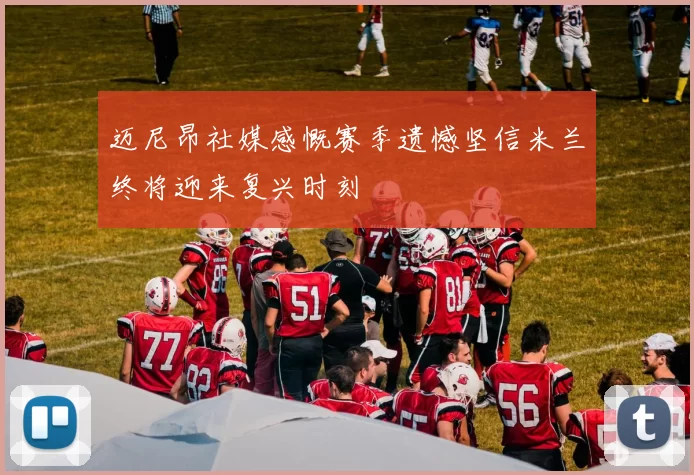 迈尼昂社媒感慨赛季遗憾坚信米兰终将迎来复兴时刻