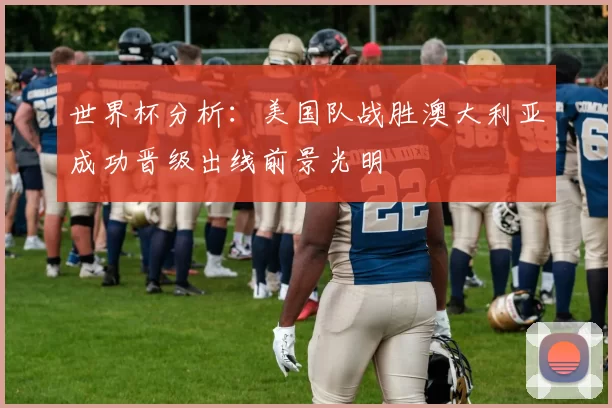 世界杯分析：美国队战胜澳大利亚成功晋级出线前景光明