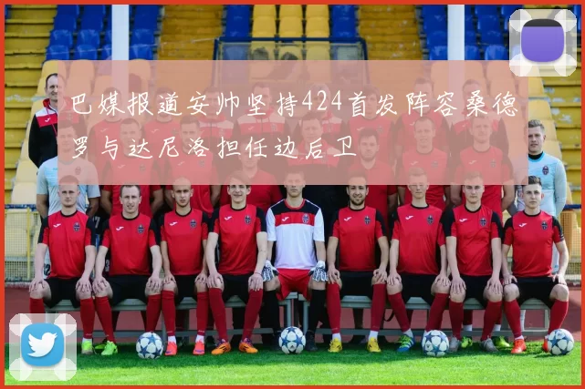 巴媒报道安帅坚持424首发阵容桑德罗与达尼洛担任边后卫