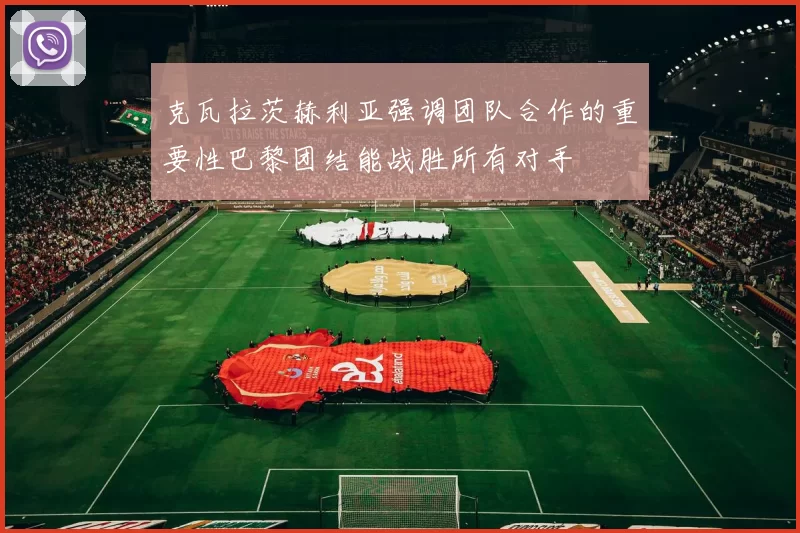 克瓦拉茨赫利亚强调团队合作的重要性巴黎团结能战胜所有对手