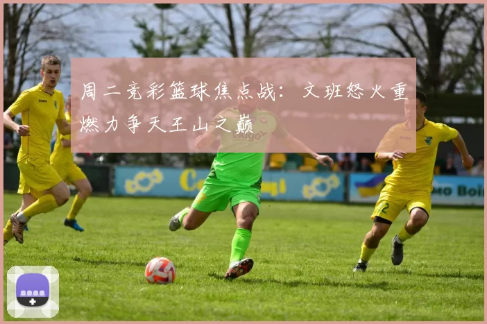 周二竞彩篮球焦点战：文班怒火重燃力争天王山之巅