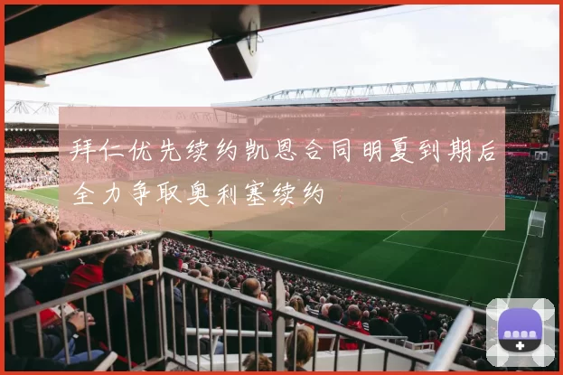 拜仁优先续约凯恩合同明夏到期后全力争取奥利塞续约
