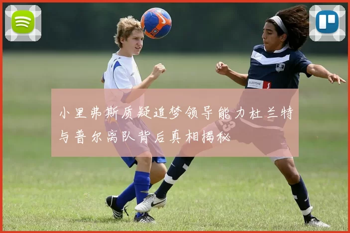 小里弗斯质疑追梦领导能力杜兰特与普尔离队背后真相揭秘