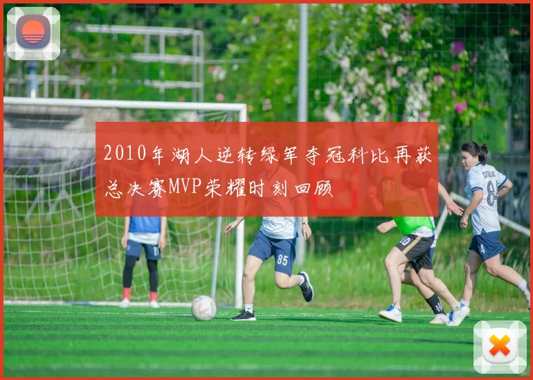2010年湖人逆转绿军夺冠科比再获总决赛MVP荣耀时刻回顾