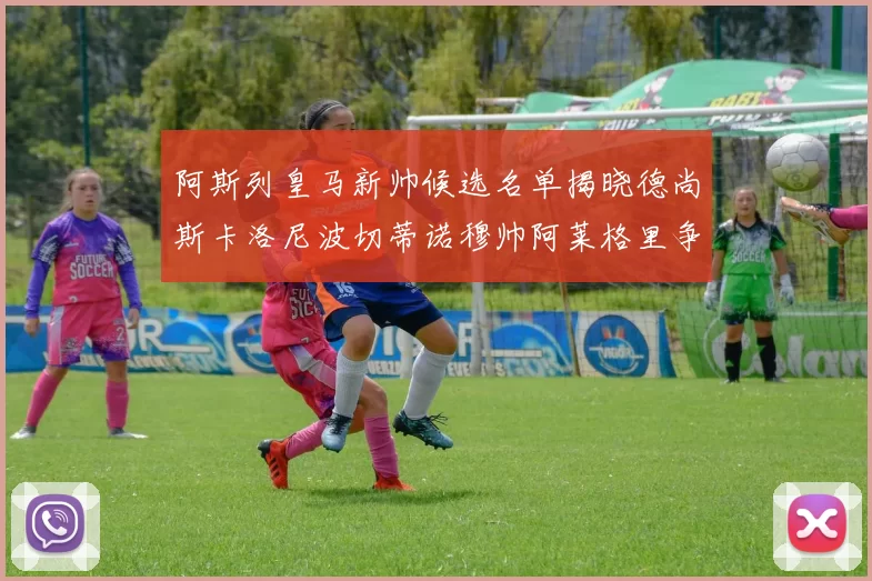 阿斯列皇马新帅候选名单揭晓德尚斯卡洛尼波切蒂诺穆帅阿莱格里争夺教鞭