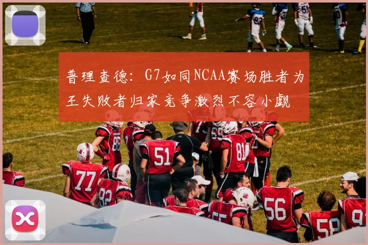 普理查德：G7如同NCAA赛场胜者为王失败者归家竞争激烈不容小觑