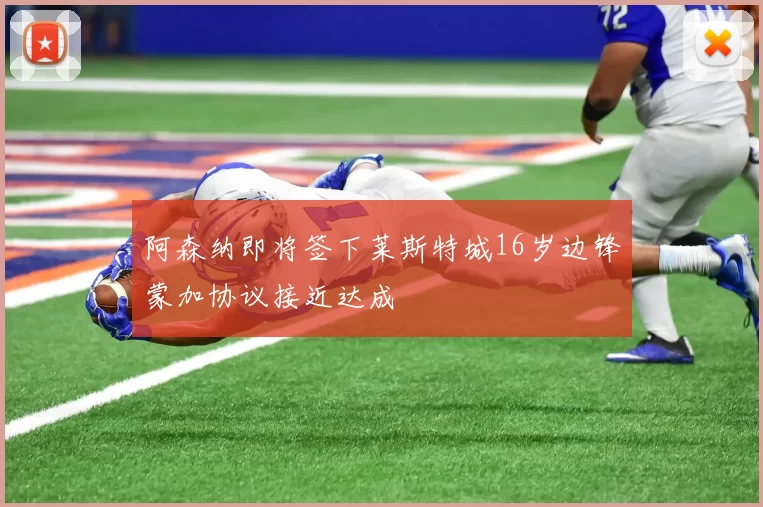 阿森纳即将签下莱斯特城16岁边锋蒙加协议接近达成