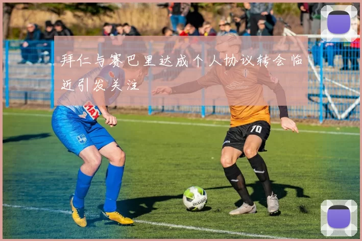 拜仁与赛巴里达成个人协议转会临近引发关注